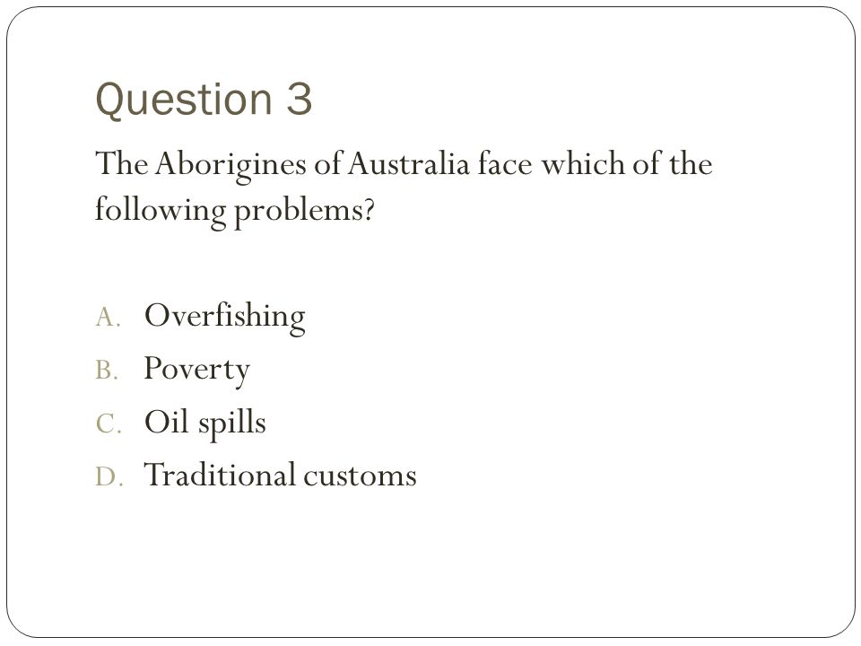 Question 3 The Aborigines of Australia face which of the following problems Overfishing. Poverty.