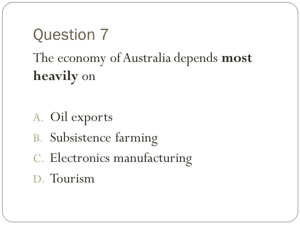 Question 7 The economy of Australia depends most heavily on