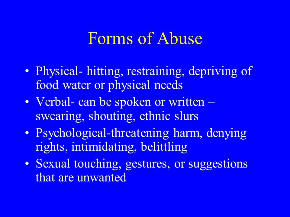 Forms of Abuse Physical- hitting, restraining, depriving of food water or physical needs.