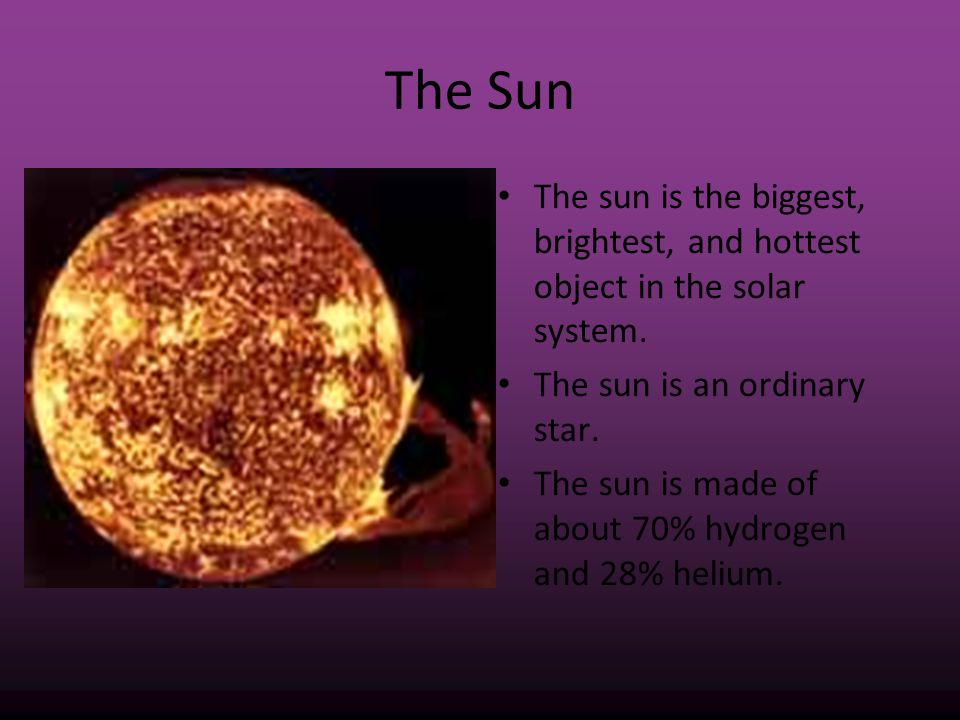 The Sun The sun is the biggest, brightest, and hottest object in the solar system. The sun is an ordinary star.