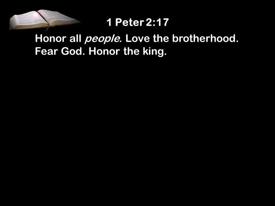 1 Peter 2:17 Honor all people. Love the brotherhood. Fear God. Honor the king.