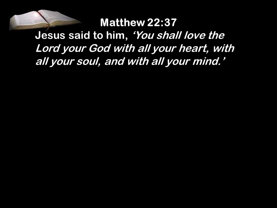 Matthew 22:37 Jesus said to him, ‘You shall love the Lord your God with all your heart, with all your soul, and with all your mind.’