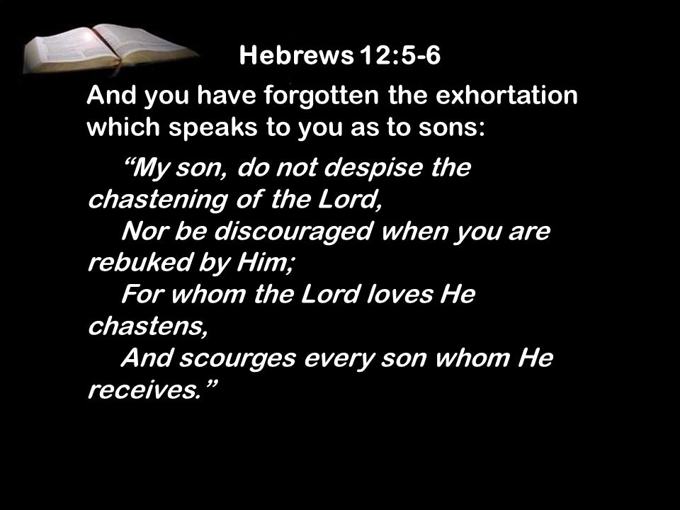 Hebrews 12:5-6 And you have forgotten the exhortation which speaks to you as to sons: My son, do not despise the chastening of the Lord,