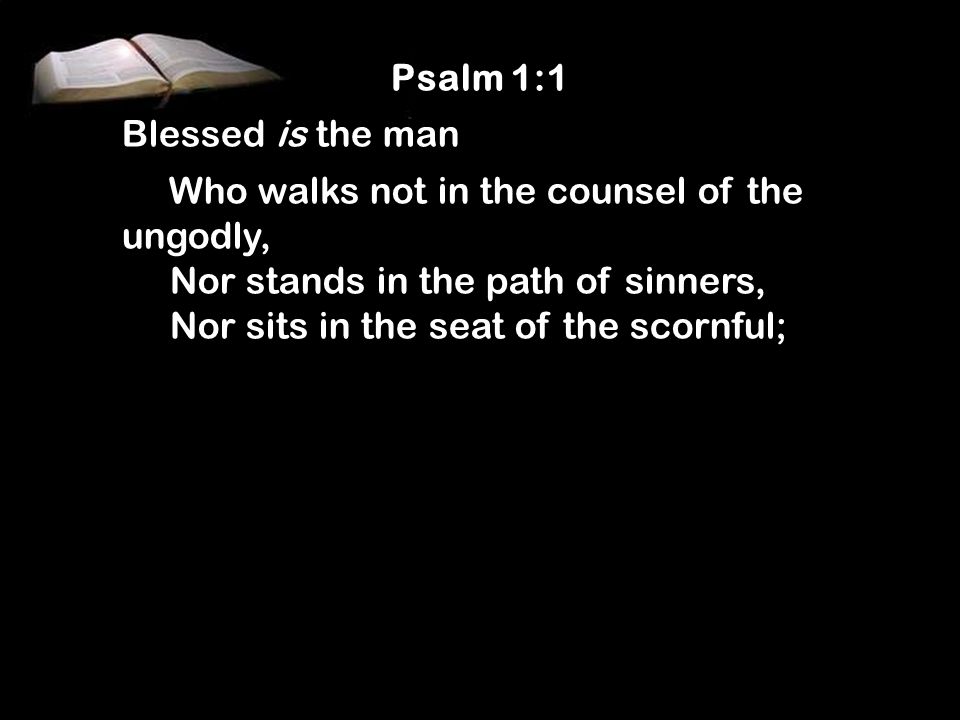 Psalm 1:1 Blessed is the man. Who walks not in the counsel of the ungodly, Nor stands in the path of sinners,