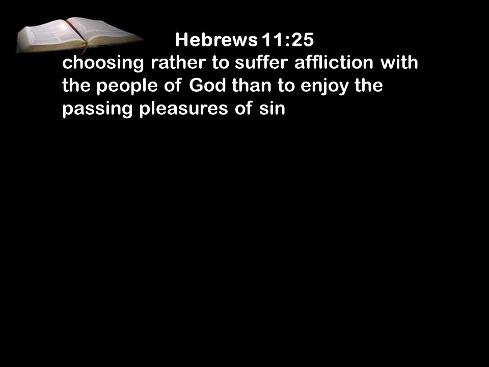 Hebrews 11:25 choosing rather to suffer affliction with the people of God than to enjoy the passing pleasures of sin.