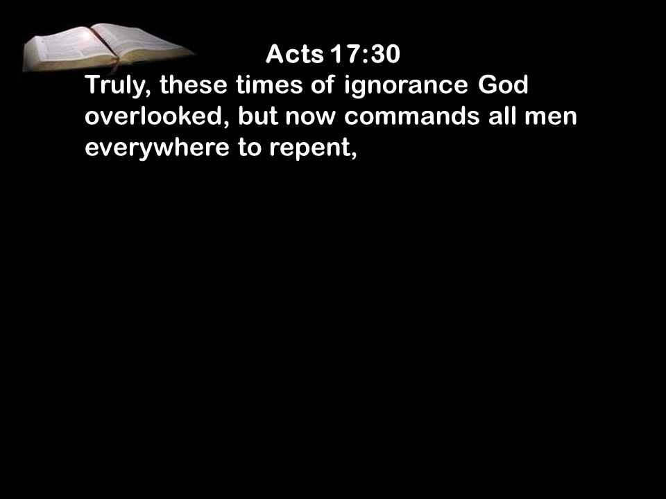 Acts 17:30 Truly, these times of ignorance God overlooked, but now commands all men everywhere to repent,