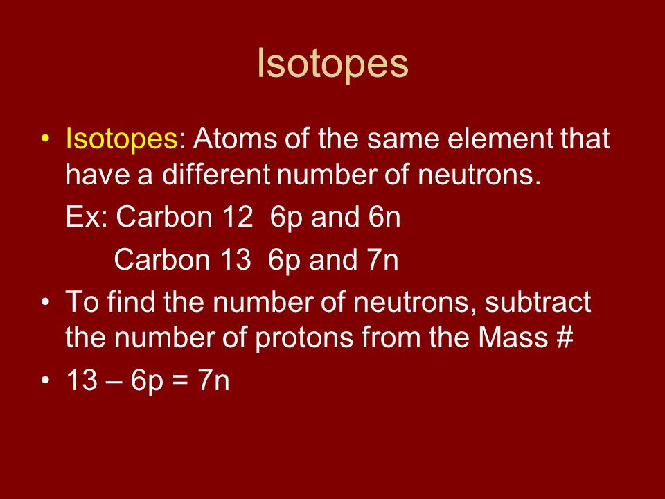 Isotopes Isotopes: Atoms of the same element that have a different number of neutrons. Ex: Carbon 12 6p and 6n.
