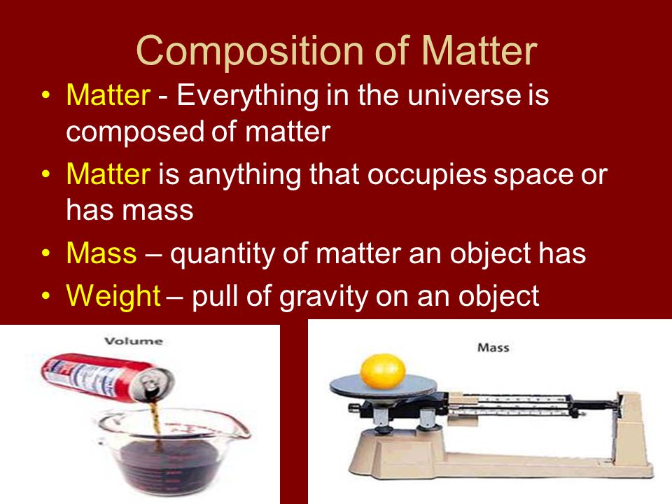 Composition of Matter Matter - Everything in the universe is composed of matter. Matter is anything that occupies space or has mass.