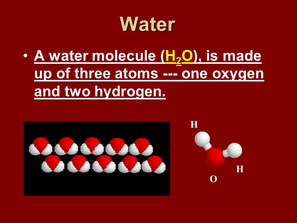 Water A water molecule (H2O), is made up of three atoms --- one oxygen and two hydrogen. H O 1