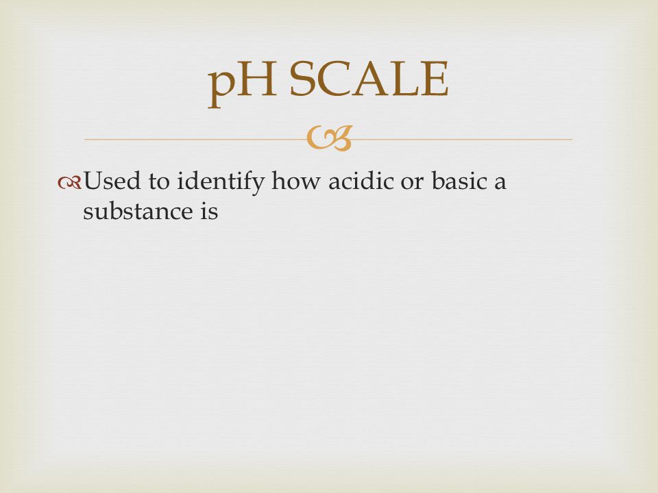 pH SCALE Used to identify how acidic or basic a substance is