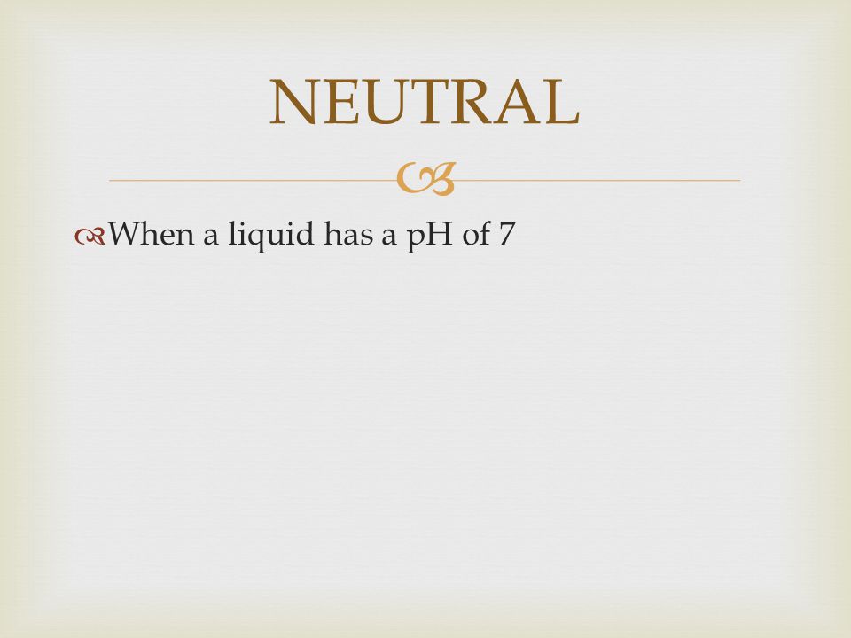 NEUTRAL When a liquid has a pH of 7
