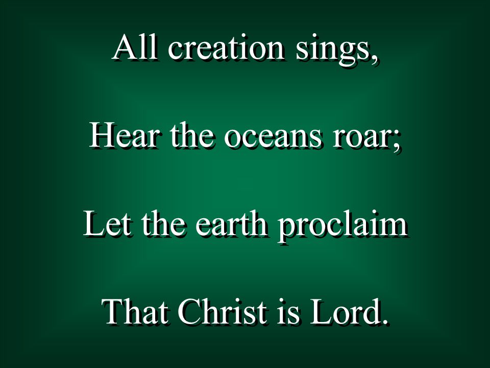 All creation sings, Hear the oceans roar; Let the earth proclaim That Christ is Lord.