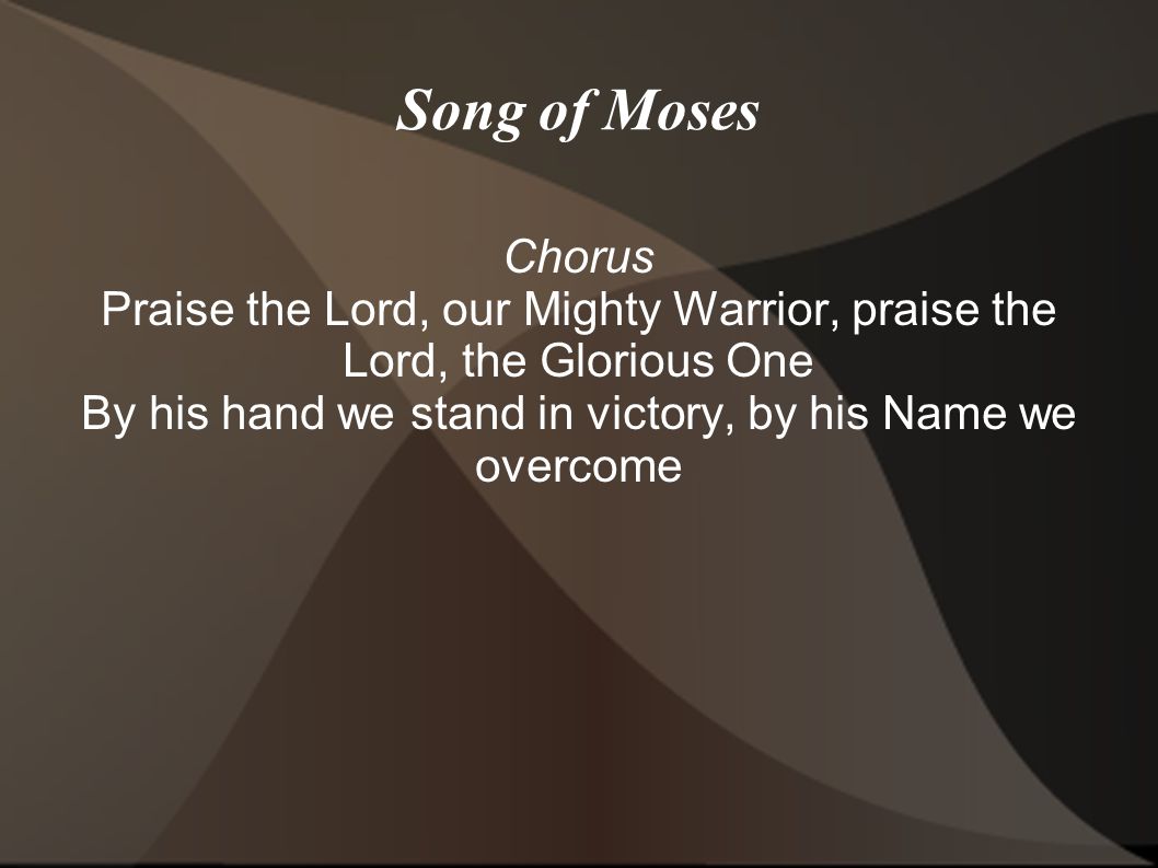 Song of Moses Chorus. Praise the Lord, our Mighty Warrior, praise the Lord, the Glorious One.