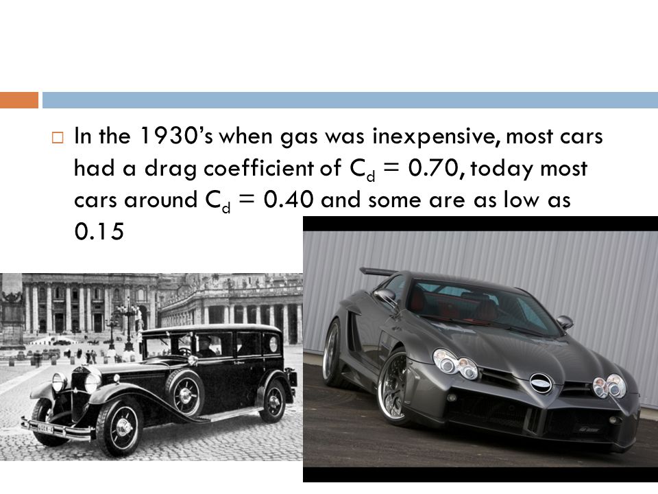 In the 1930’s when gas was inexpensive, most cars had a drag coefficient of Cd = 0.70, today most cars around Cd = 0.40 and some are as low as 0.15