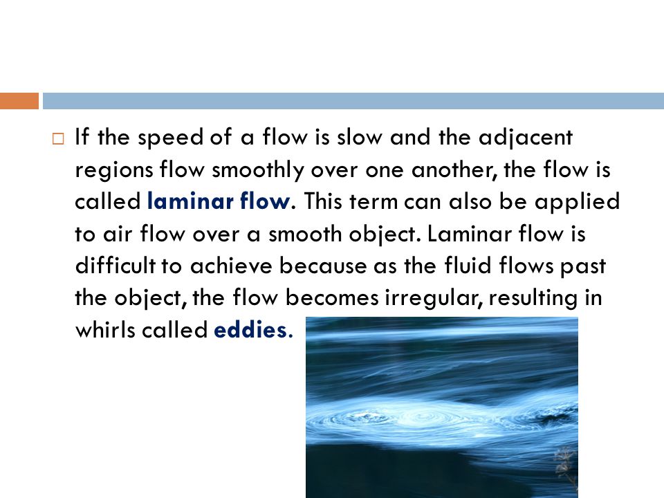 If the speed of a flow is slow and the adjacent regions flow smoothly over one another, the flow is called laminar flow.