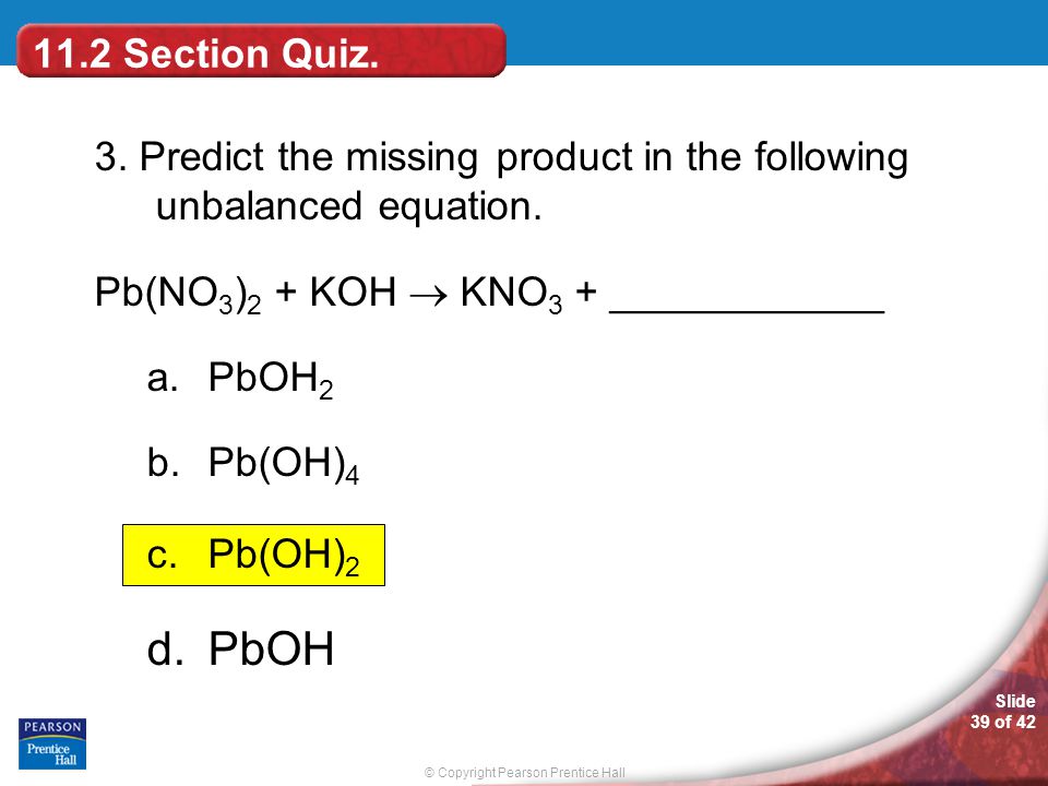 11.2 Section Quiz. 3. Predict the missing product in the following unbalanced equation. Pb(NO3)2 + KOH  KNO3 + ____________.