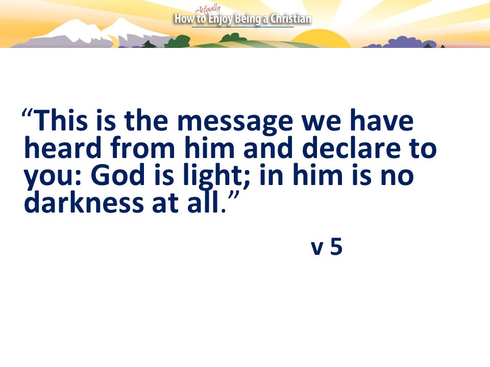 This is the message we have heard from him and declare to you: God is light; in him is no darkness at all.
