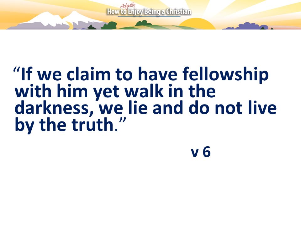 If we claim to have fellowship with him yet walk in the darkness, we lie and do not live by the truth.