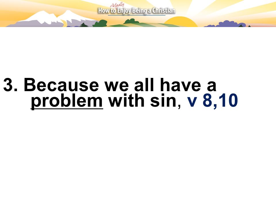 3. Because we all have a problem with sin, v 8,10
