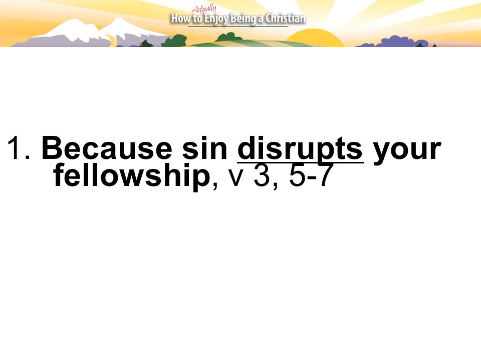 1. Because sin disrupts your fellowship, v 3, 5-7