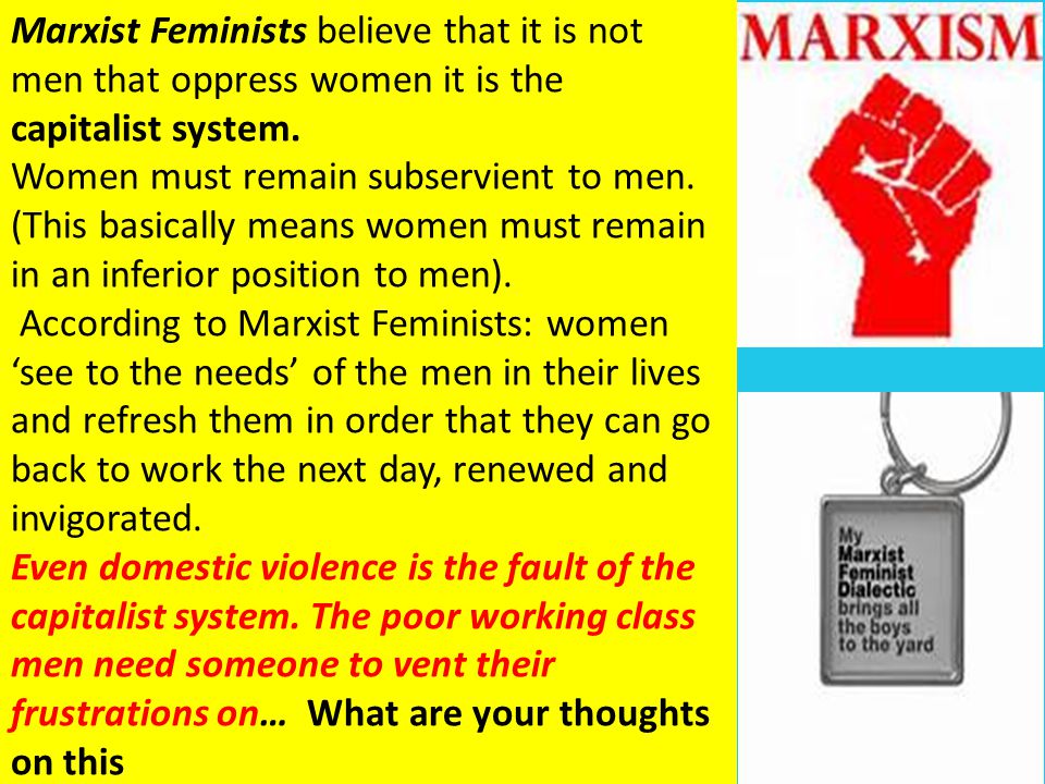 Marxist Feminists believe that it is not men that oppress women it is the capitalist system.