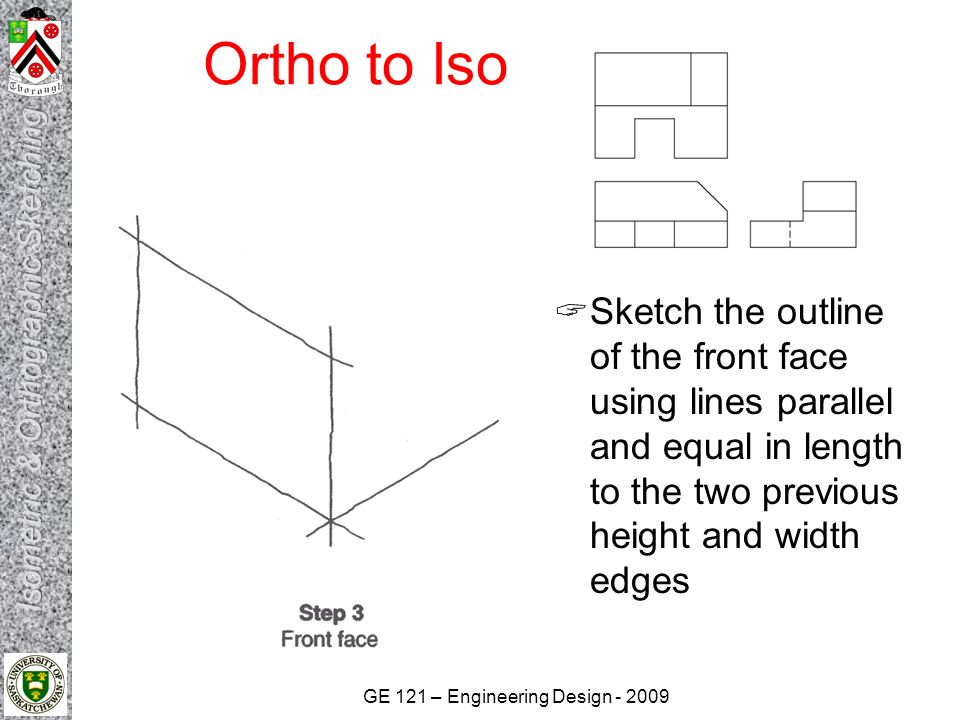 Ortho to Iso Sketch the outline of the front face using lines parallel and equal in length to the two previous height and width edges.