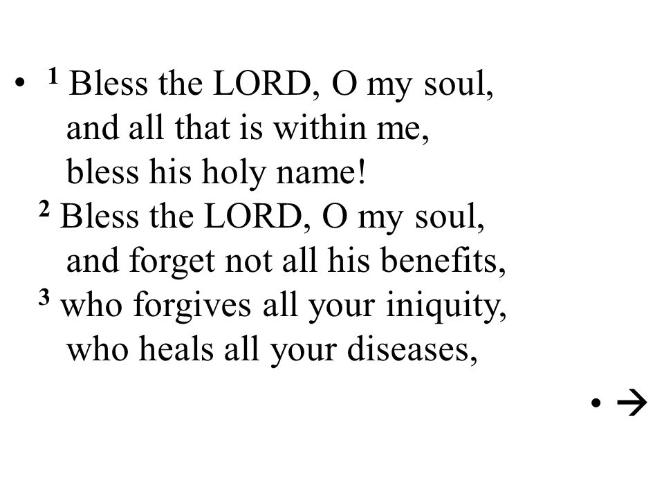 1 Bless the LORD, O my soul, and all that is within me, bless his holy name! 2 Bless the LORD, O my soul, and forget not all his benefits, 3 who forgives all your iniquity, who heals all your diseases,