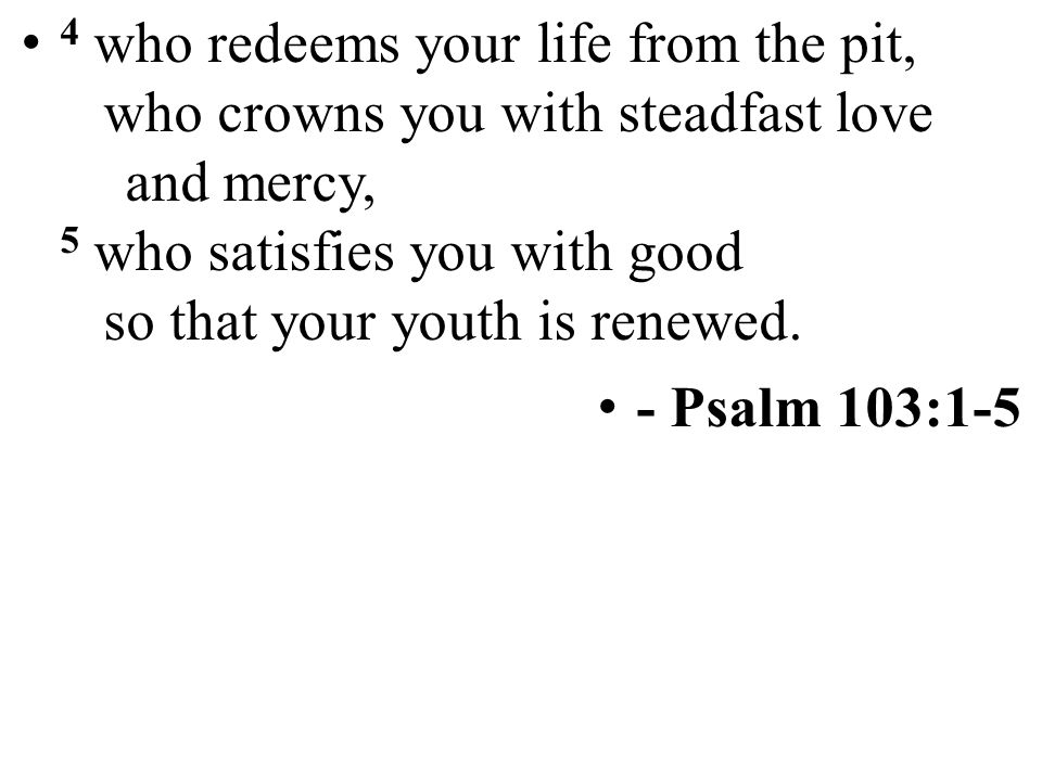 4 who redeems your life from the pit, who crowns you with steadfast love and mercy, 5 who satisfies you with good so that your youth is renewed.