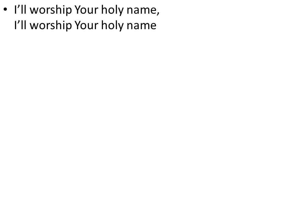 I’ll worship Your holy name, I’ll worship Your holy name