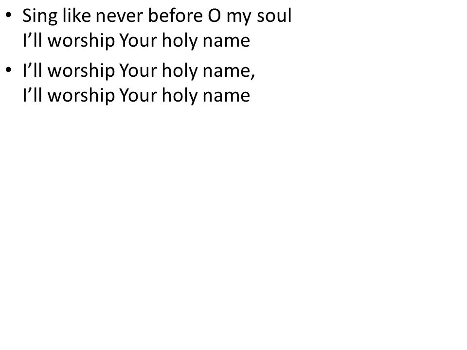 Sing like never before O my soul I’ll worship Your holy name