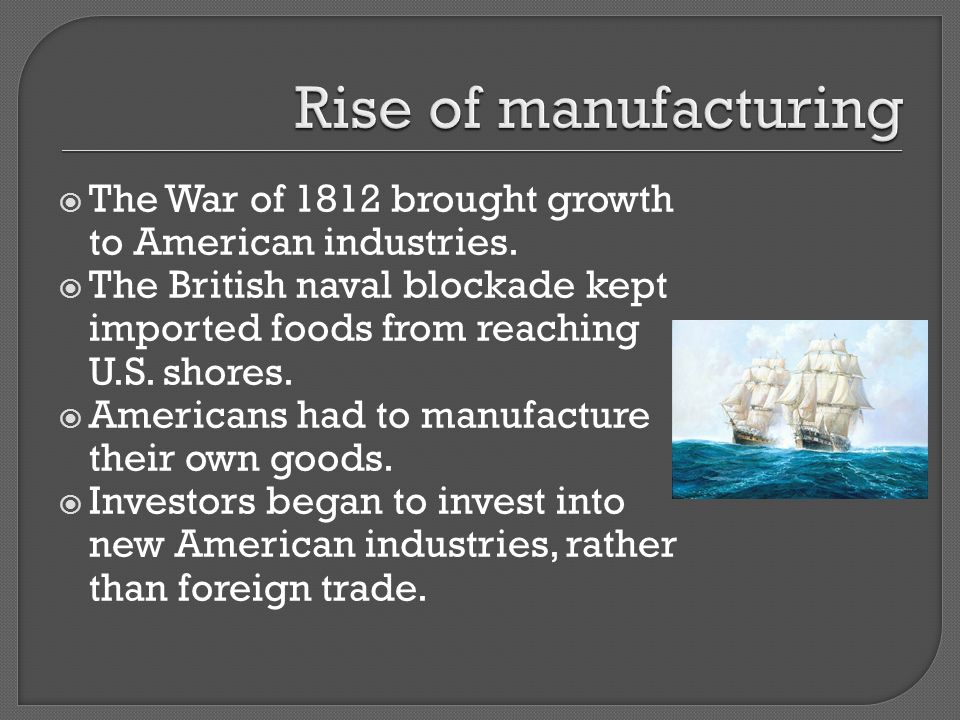 Rise of manufacturing The War of 1812 brought growth to American industries.