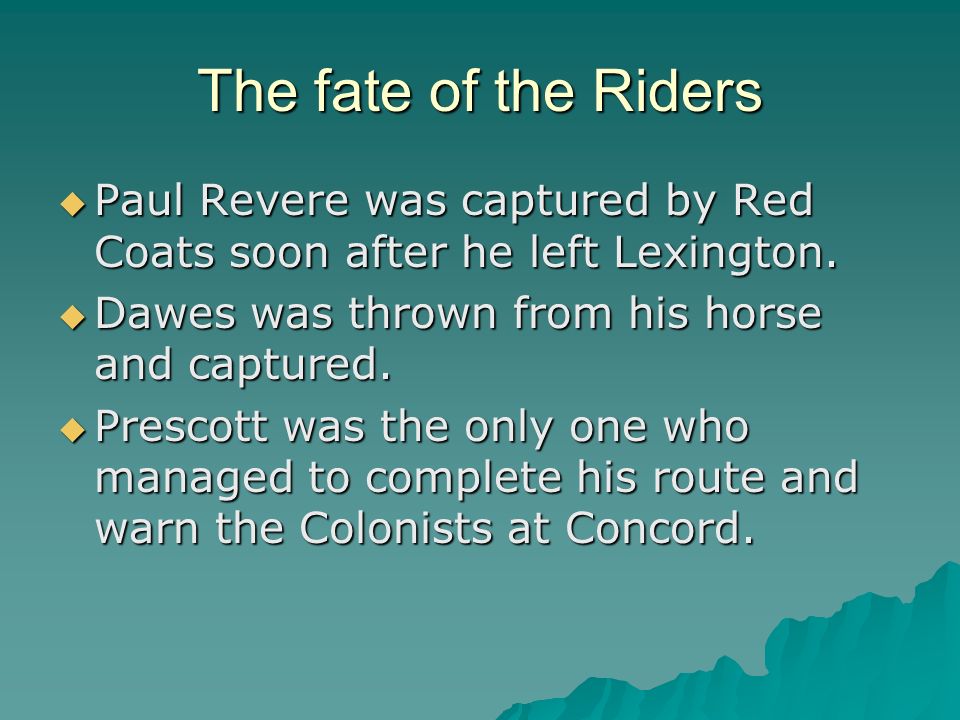 The fate of the Riders Paul Revere was captured by Red Coats soon after he left Lexington. Dawes was thrown from his horse and captured.