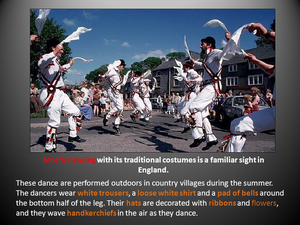 Morris dancing with its traditional costumes is a familiar sight in England.