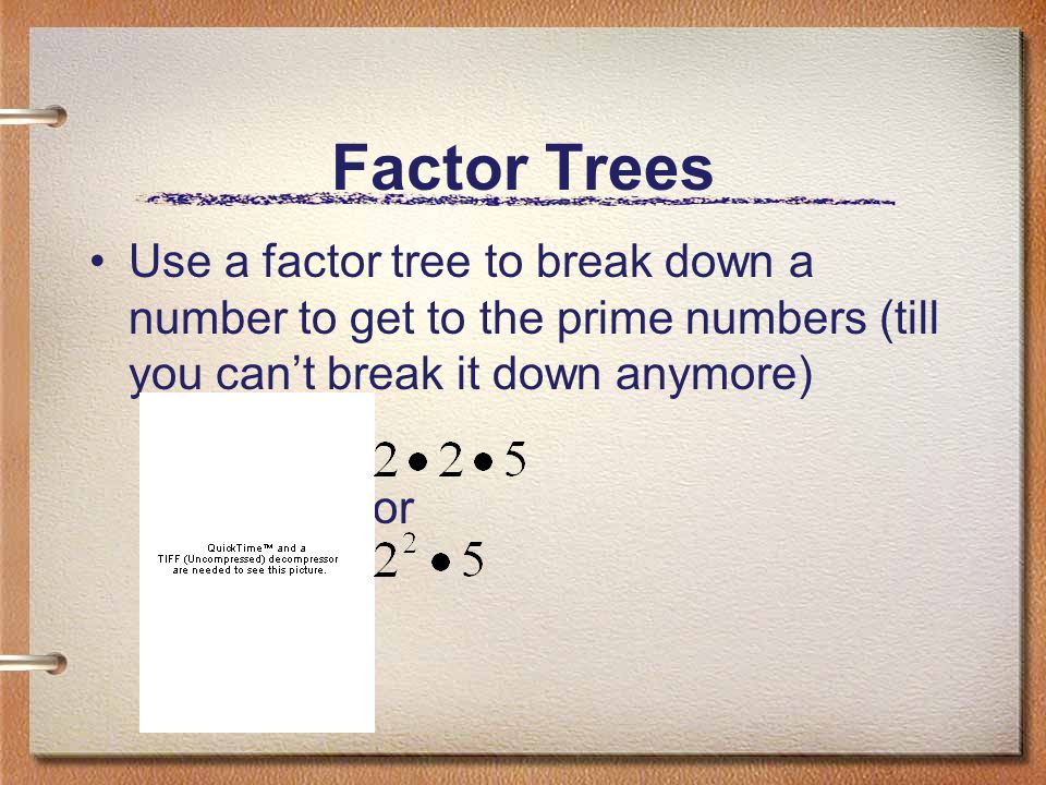 Factor Trees Use a factor tree to break down a number to get to the prime numbers (till you can’t break it down anymore)