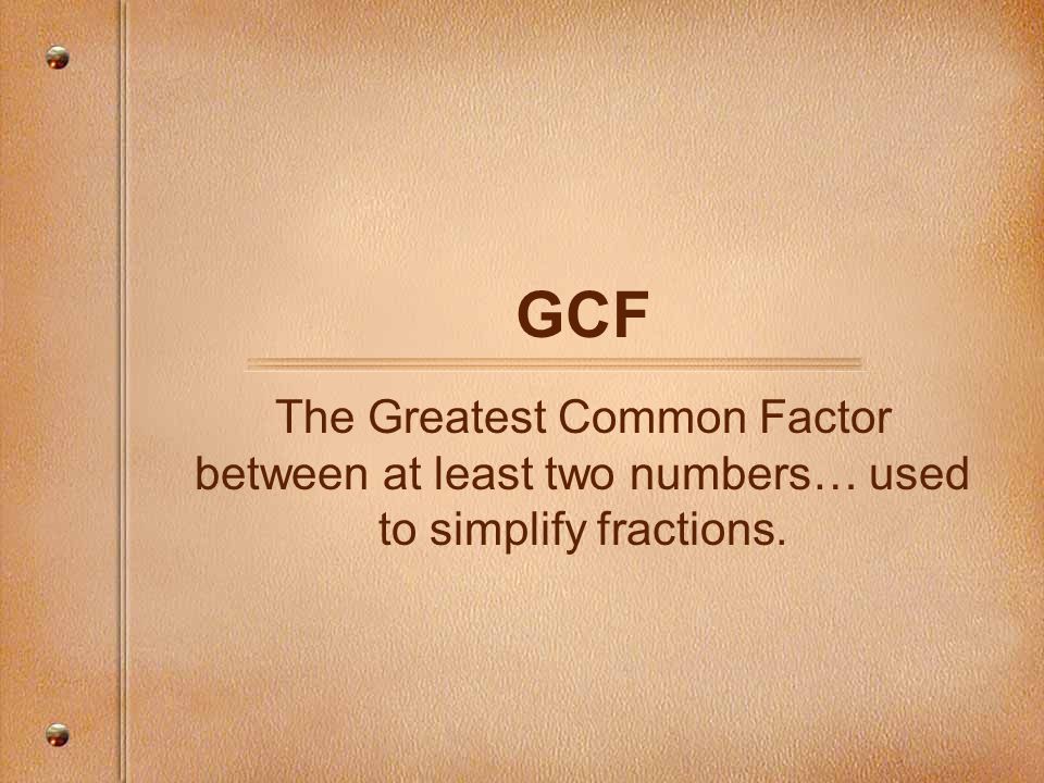 GCF The Greatest Common Factor between at least two numbers… used to simplify fractions.
