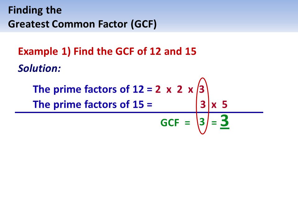 Finding the Greatest Common Factor (GCF) Example 1) Find the GCF of 12 and 15. Solution: The prime factors of 12 = 2 x 2 x 3.