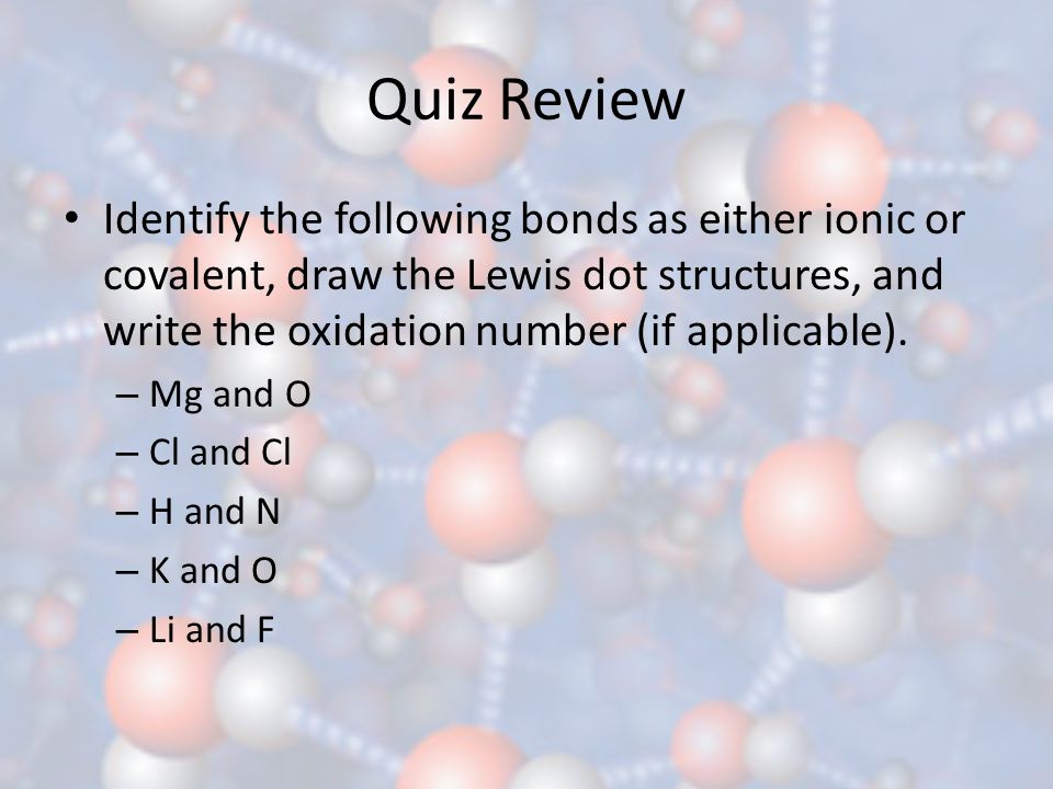 Quiz Review Identify the following bonds as either ionic or covalent, draw the Lewis dot structures, and write the oxidation number (if applicable).