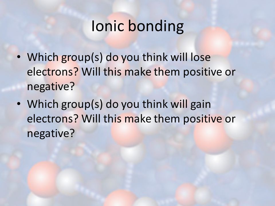 Ionic bonding Which group(s) do you think will lose electrons Will this make them positive or negative