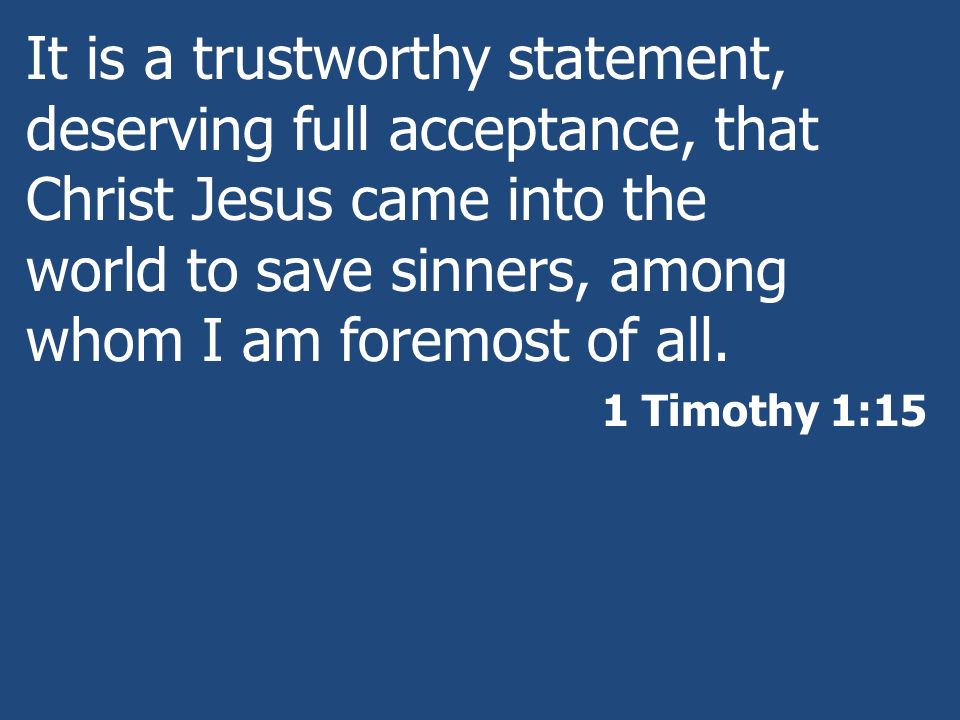 It is a trustworthy statement, deserving full acceptance, that Christ Jesus came into the world to save sinners, among whom I am foremost of all.