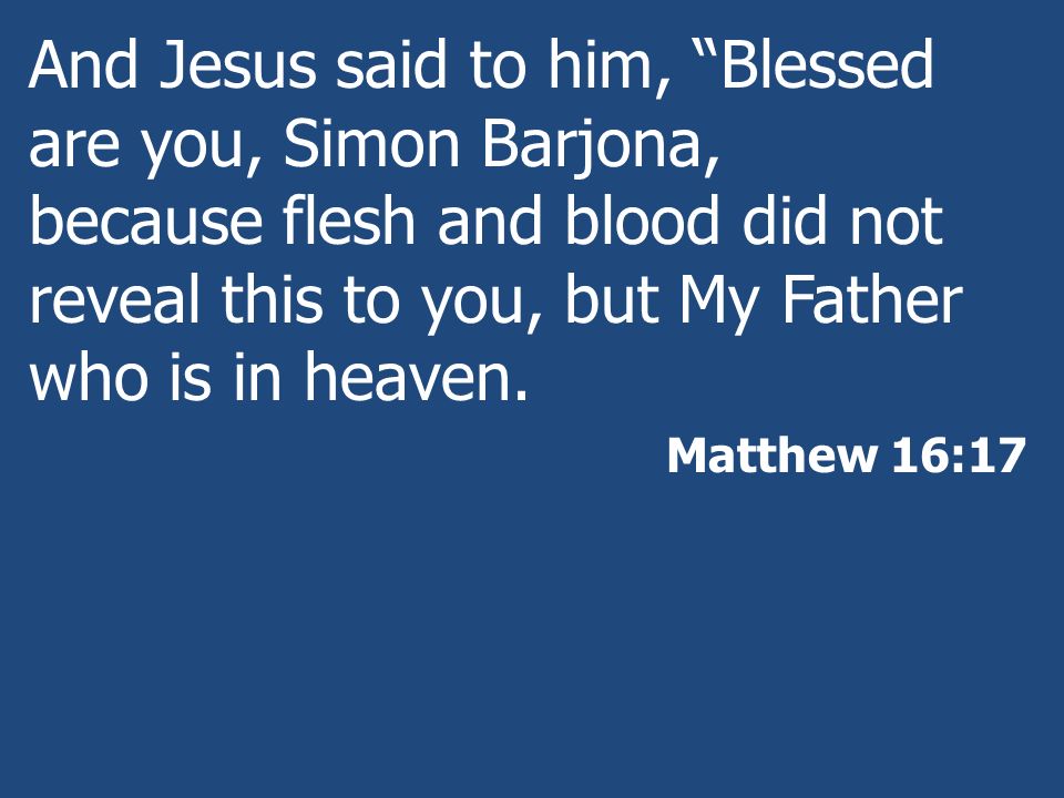 And Jesus said to him, Blessed are you, Simon Barjona, because flesh and blood did not reveal this to you, but My Father who is in heaven.