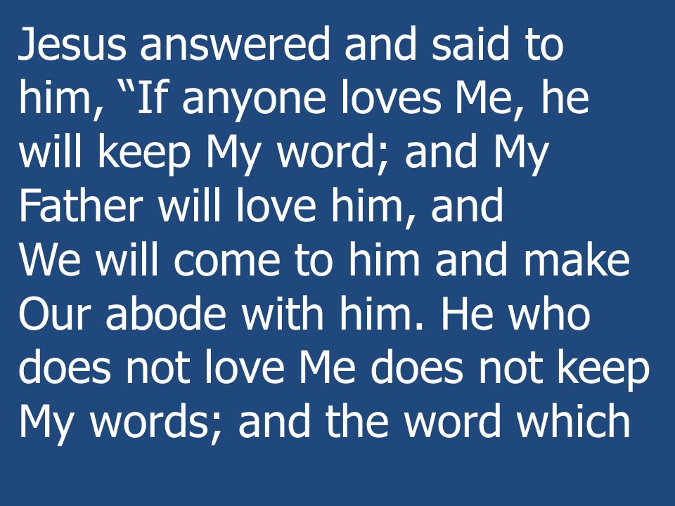 Jesus answered and said to him, If anyone loves Me, he will keep My word; and My Father will love him, and We will come to him and make Our abode with him.