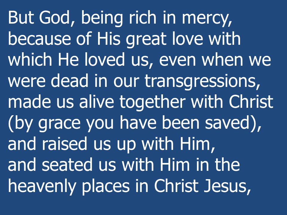 But God, being rich in mercy, because of His great love with which He loved us, even when we were dead in our transgressions, made us alive together with Christ (by grace you have been saved), and raised us up with Him, and seated us with Him in the heavenly places in Christ Jesus,
