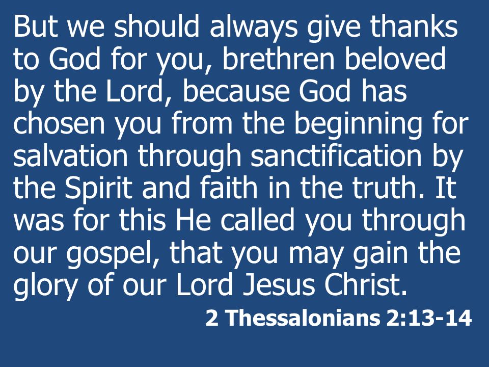 But we should always give thanks to God for you, brethren beloved by the Lord, because God has chosen you from the beginning for salvation through sanctification by the Spirit and faith in the truth. It was for this He called you through our gospel, that you may gain the glory of our Lord Jesus Christ.