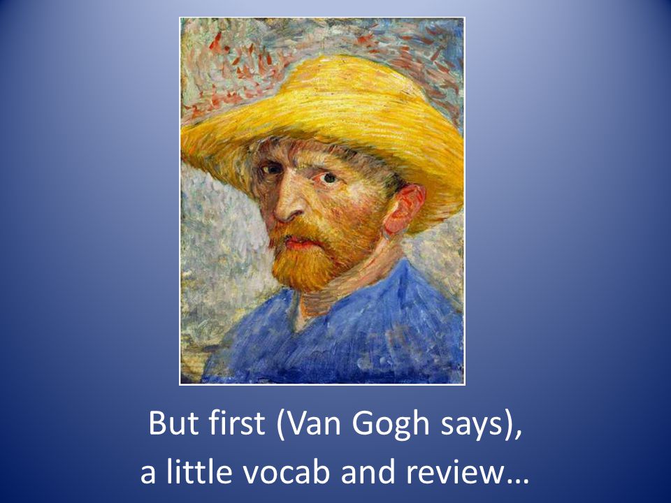 But first (Van Gogh says), a little vocab and review…