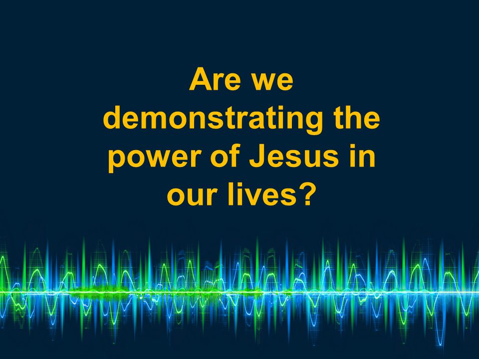Are we demonstrating the power of Jesus in our lives