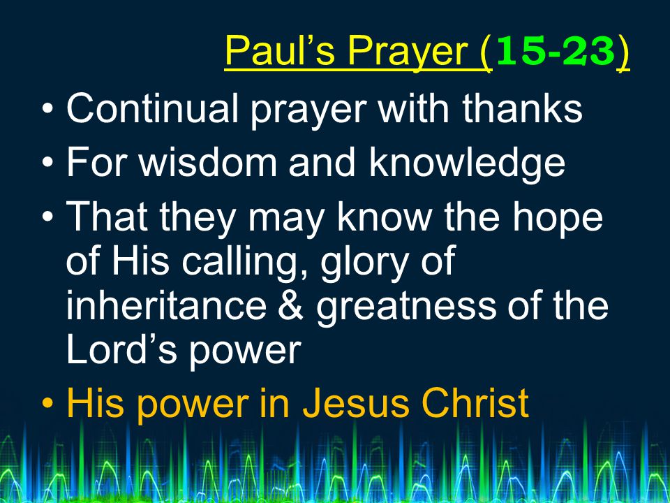Paul’s Prayer (15-23) Continual prayer with thanks. For wisdom and knowledge.