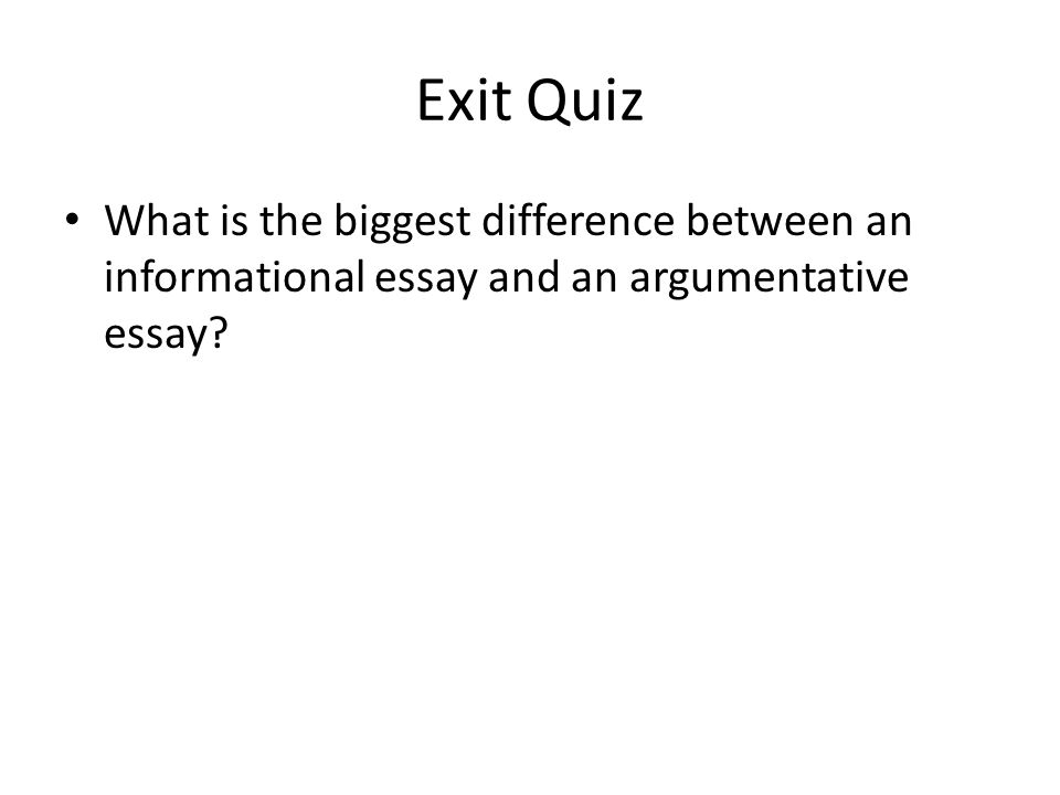 Exit Quiz What is the biggest difference between an informational essay and an argumentative essay