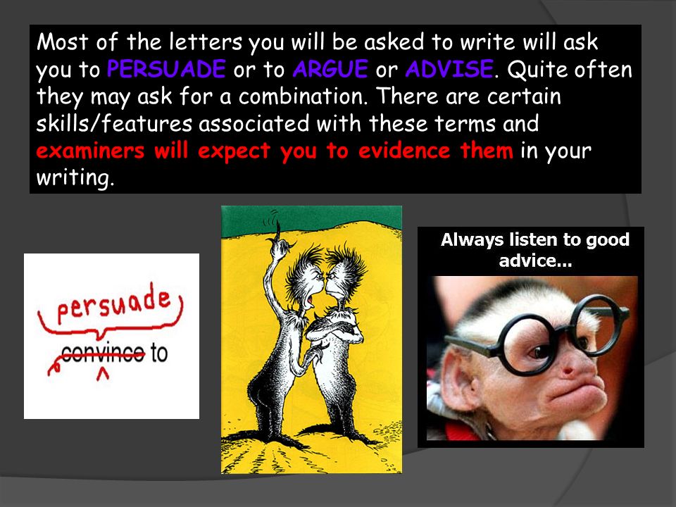 Most of the letters you will be asked to write will ask you to PERSUADE or to ARGUE or ADVISE.