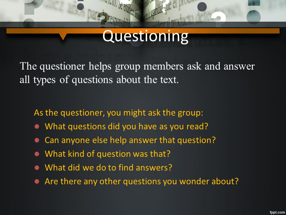 Questioning The questioner helps group members ask and answer all types of questions about the text.