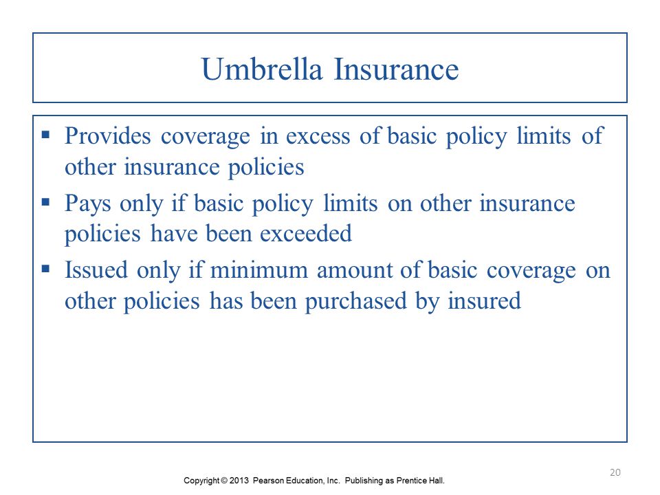 Umbrella Insurance Provides coverage in excess of basic policy limits of other insurance policies.